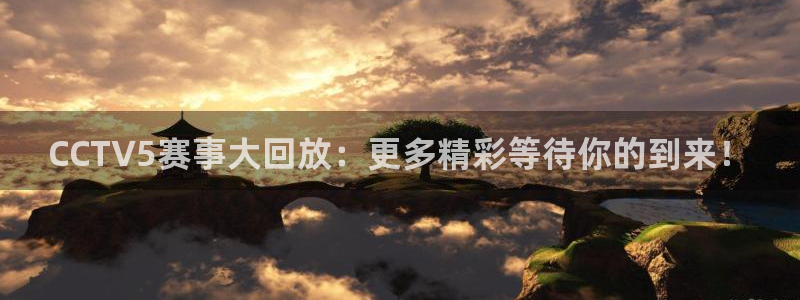 松鼠客户端：CCTV5赛事大回放：更多精彩等待你的到来！
