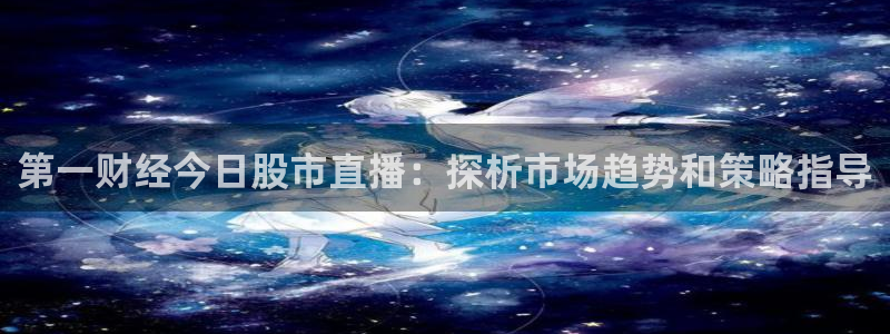 松鼠直播体育：第一财经今日股市直播：探析市场趋势和策略指导